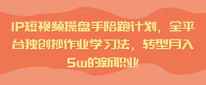 IP短视频操盘手陪跑计划，全平台独创抄作业学习法，转型月入5w的新职业-米落轻创
