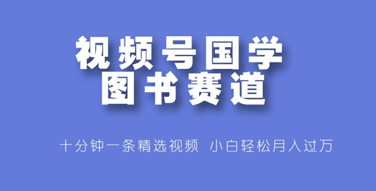 视频号国学图书赛道，十分钟一条精选视频，小白轻松月入过万-米落轻创