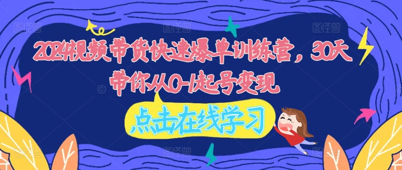 2024视频带货快速爆单训练营，30天带你从0-1起号变现-米落轻创
