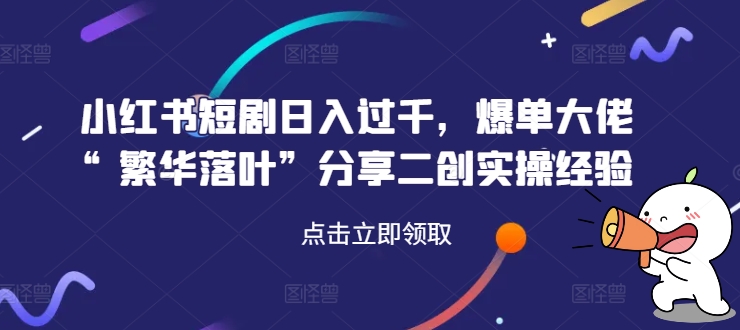 小红书短剧日入过千，爆单大佬“繁华落叶”分享二创实操经验-米落轻创