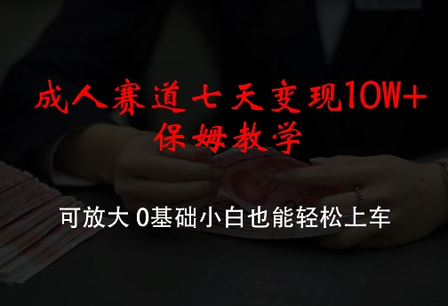 成人赛道七天变现10W+保姆教学，可放大，0基础小白也能轻松上车【揭秘】-米落轻创