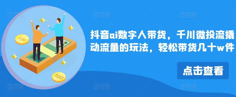 抖音ai数字人带货，千川微投流撬动流量的玩法，轻松带货几十w件-米落轻创
