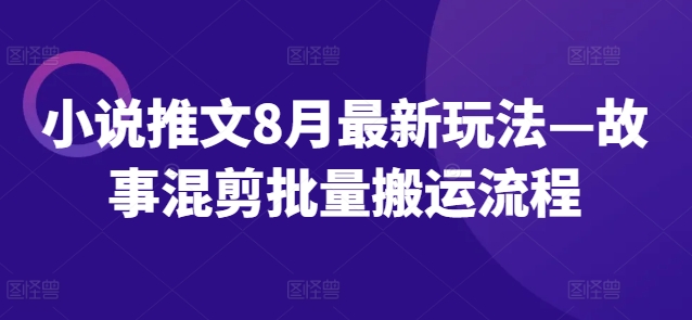 小说推文8月最新玩法—故事混剪批量搬运流程-米落轻创