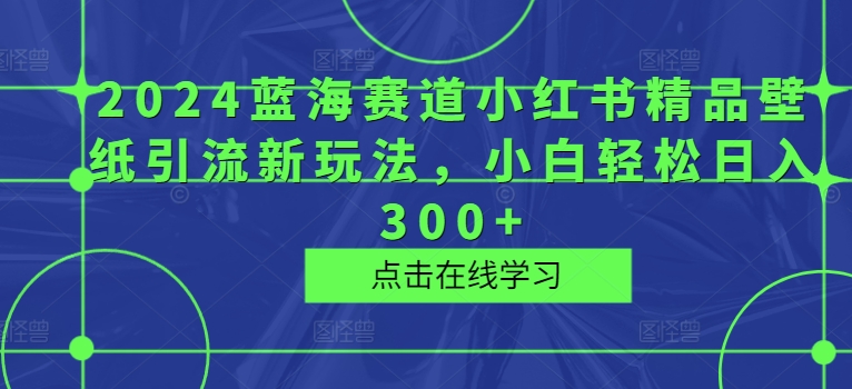 2024蓝海赛道小红书精品壁纸引流新玩法，小白轻松日入300+-米落轻创