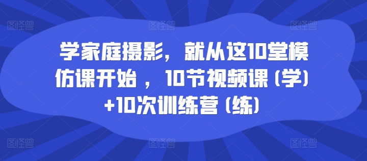 学家庭摄影，就从这10堂模仿课开始 ，10节视频课(学)+10次训练营(练)-米落轻创