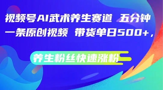 视频号AI武术养生赛道，五分钟一条原创视频，带货单日几张，养生粉丝快速涨粉【揭秘】-米落轻创