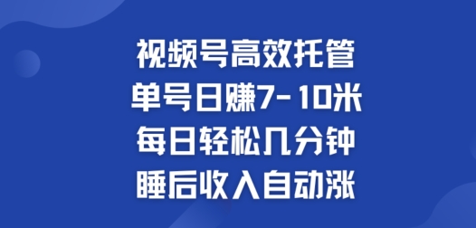 视频号高效托管，单号日赚7-10米，每日轻松几分钟，睡后收入自动涨-米落轻创