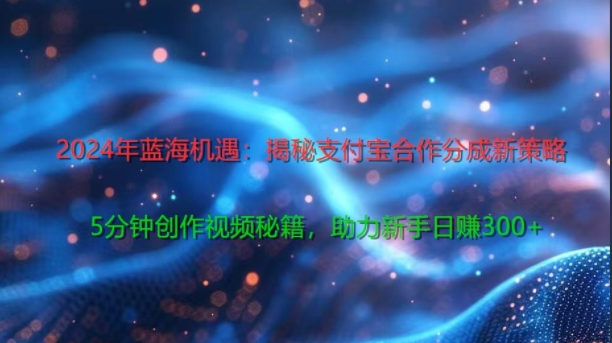2024年蓝海机遇：揭秘支付宝合作分成新策略，5分钟创作视频秘籍，助力新手日赚3张+轻松变现-米落轻创