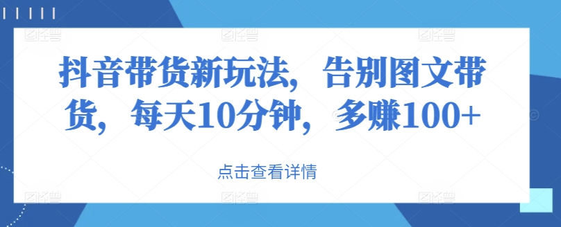 抖音带货新玩法，告别图文带货，每天10分钟，多赚100+-米落轻创