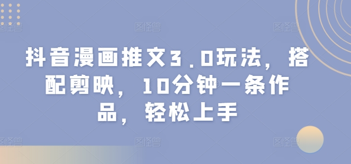 抖音漫画推文3.0玩法，搭配剪映，10分钟一条作品，轻松上手-米落轻创
