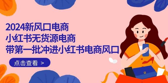 2024新风口电商，小红书无货源电商，带第一批冲进小红书电商风口（18节）-米落轻创