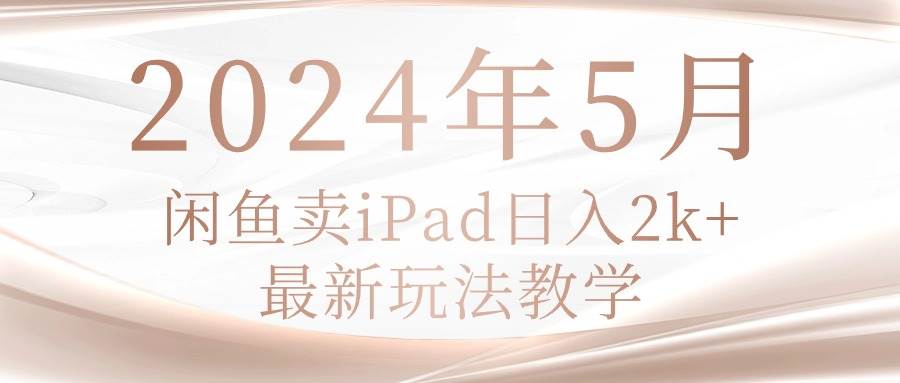 2024年5月闲鱼卖ipad日入2k，最新玩法教学-米落轻创
