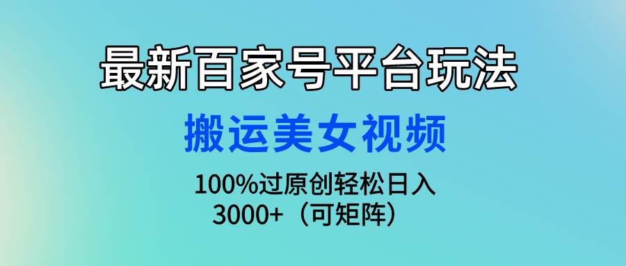 最新百家号平台玩法，搬运美女视频100%过原创大揭秘，轻松日入3000+（可…-米落轻创