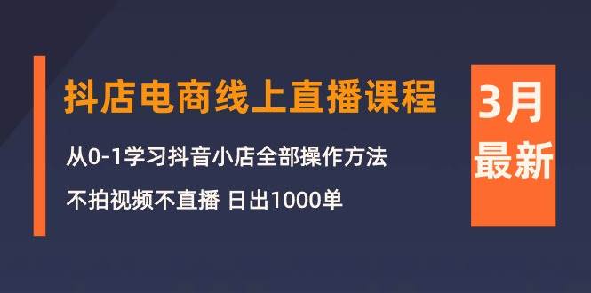 3月抖店电商线上直播课程：从0-1学习抖音小店，不拍视频不直播 日出1000单-米落轻创