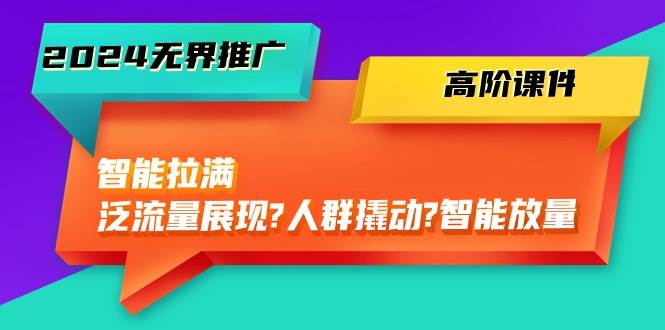 2024无界推广 高阶课件，智能拉满，泛流量展现→人群撬动→智能放量-45节-米落轻创