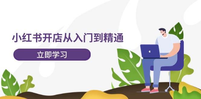 小红书开店从入门到精通，快速掌握小红书店铺运营，实现开店创收-202节课-米落轻创