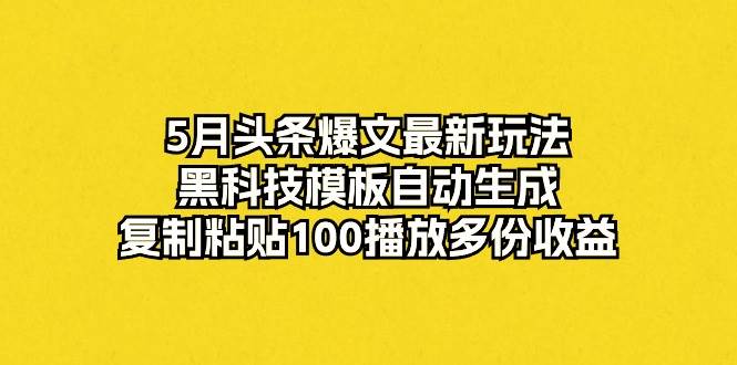 5月头条爆文最新玩法，黑科技模板自动生成，复制粘贴100播放多份收益-米落轻创