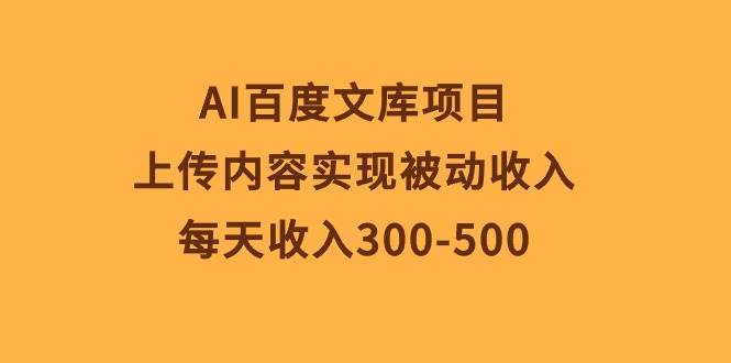 AI百度文库项目，上传内容实现被动收入，每天收入300-500-米落轻创