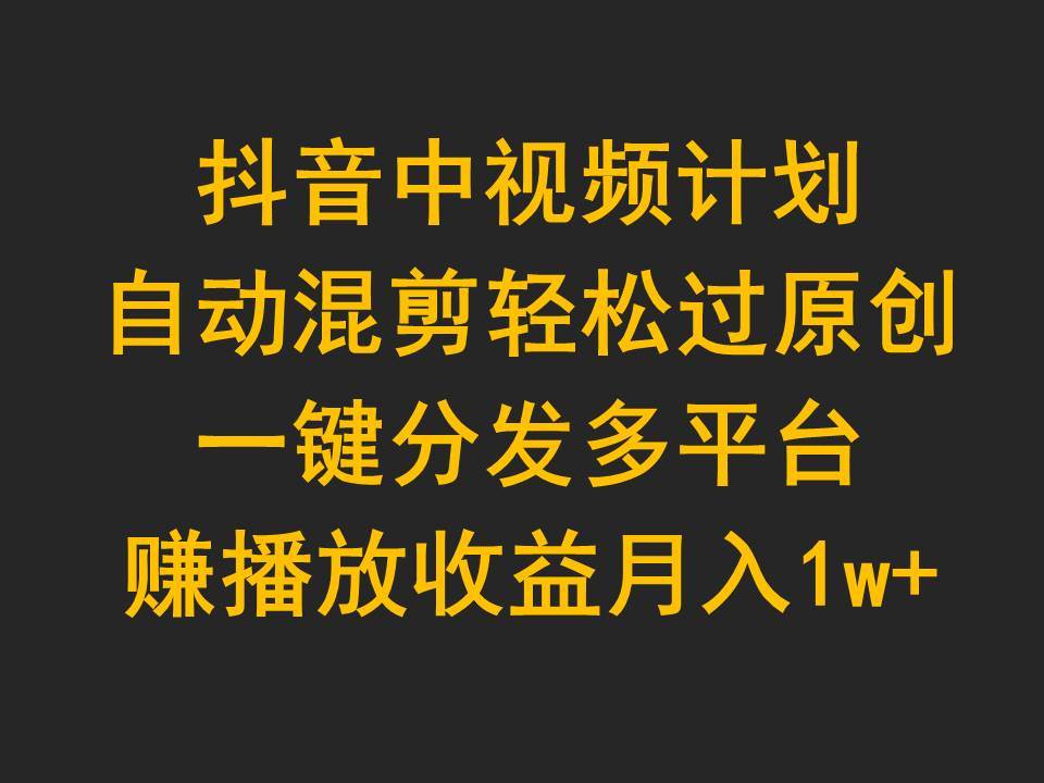 抖音中视频计划，自动混剪轻松过原创，一键分发多平台赚播放收益，月入1w+-米落轻创