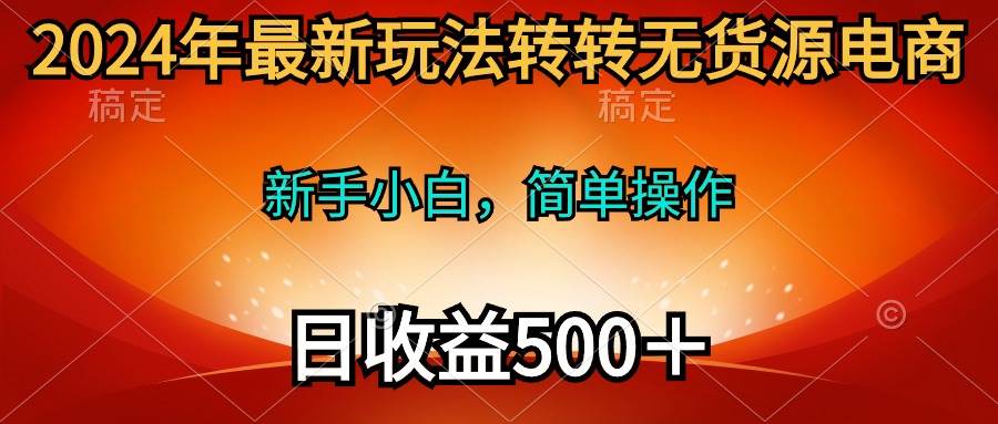 2024年最新玩法转转无货源电商，新手小白 简单操作，长期稳定 日收入500＋-米落轻创