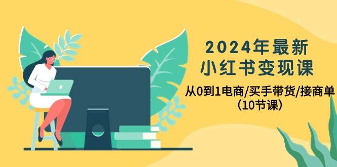 2024年最新小红书变现课，从0到1电商/买手带货/接商单（10节课）-米落轻创