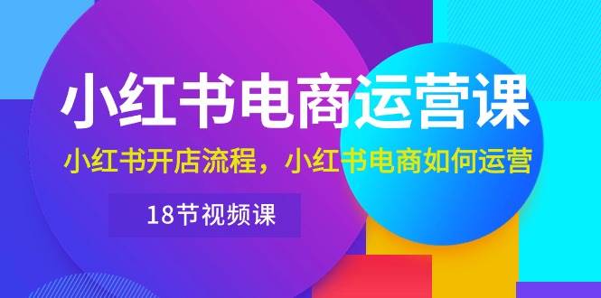 小红书·电商运营课：小红书开店流程，小红书电商如何运营（18节视频课）-米落轻创