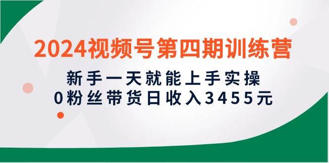 2024视频号第四期训练营，新手一天就能上手实操，0粉丝带货日收入3455元-米落轻创