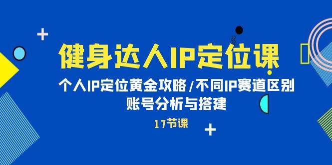 健身达人IP定位课：个人IP定位黄金攻略/不同IP赛道区别/账号分析与搭建-米落轻创