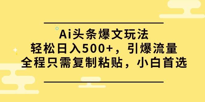 Ai头条爆文玩法，轻松日入500+，引爆流量全程只需复制粘贴，小白首选-米落轻创