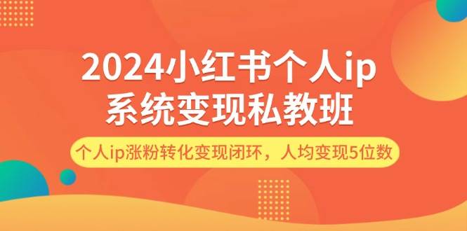 2024小红书个人ip系统变现私教班，个人ip涨粉转化变现闭环，人均变现5位数-米落轻创