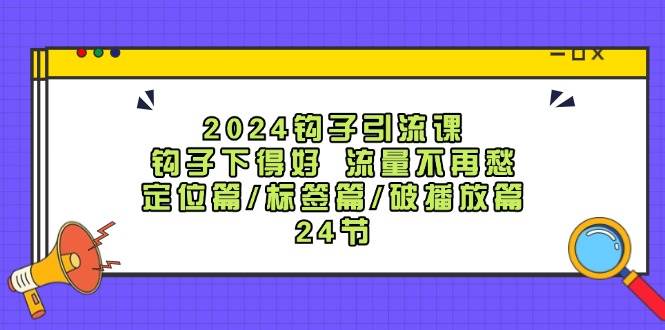 2024钩子·引流课：钩子下得好 流量不再愁，定位篇/标签篇/破播放篇/24节-米落轻创