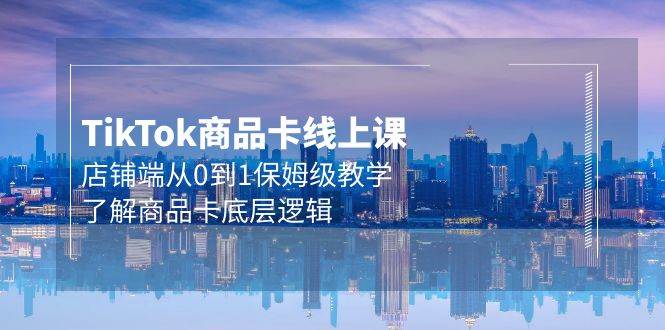 Tk商品卡线上课，店铺端从0到1保姆级教学，了解商品卡底层逻辑（20节）-米落轻创
