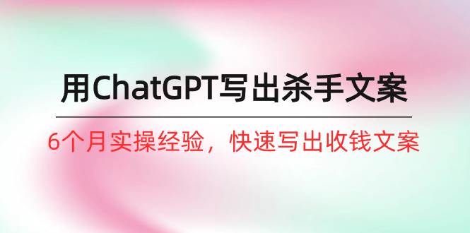 如何用ChatGPT-写出杀手文案，6个月实战经验，快速写出收钱文案（8节课）-米落轻创