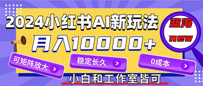 2024最新小红薯AI赛道，蓝海项目，月入10000+，0成本，当事业来做，可矩阵-米落轻创