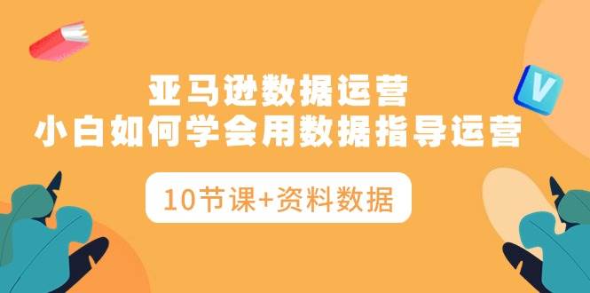 亚马逊数据运营，小白如何学会用数据指导运营（10节课+资料数据）-米落轻创