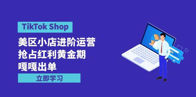 TikTok Shop-美区小店进阶运营，抢占红利黄金期 嘎嘎出单（7节课）-米落轻创