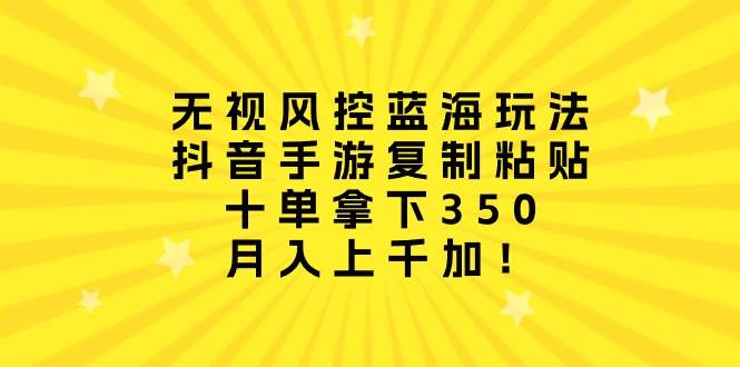无视风控蓝海玩法，抖音手游复制粘贴，十单拿下350，月入上千加！-米落轻创