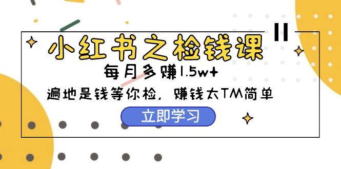 小红书之检钱课：从0开始实测每月多赚1.5w起步，赚钱真的太简单了（98节）-米落轻创