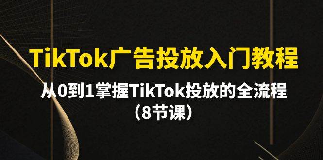 TikTok广告投放入门教程，从0到1掌握TikTok投放的全流程（8节课）-米落轻创