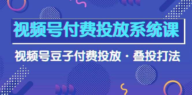 视频号付费投放系统课，视频号豆子付费投放·叠投打法（高清视频课）-米落轻创