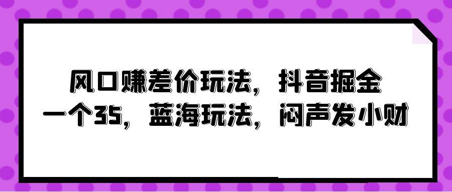风口赚差价玩法，抖音掘金，一个35，蓝海玩法，闷声发小财-米落轻创