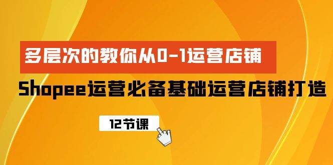 Shopee-运营必备基础运营店铺打造，多层次的教你从0-1运营店铺-米落轻创