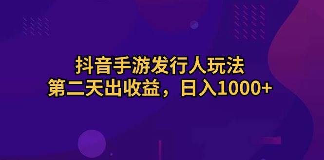 抖音手游发行人玩法，第二天出收益，日入1000+-米落轻创