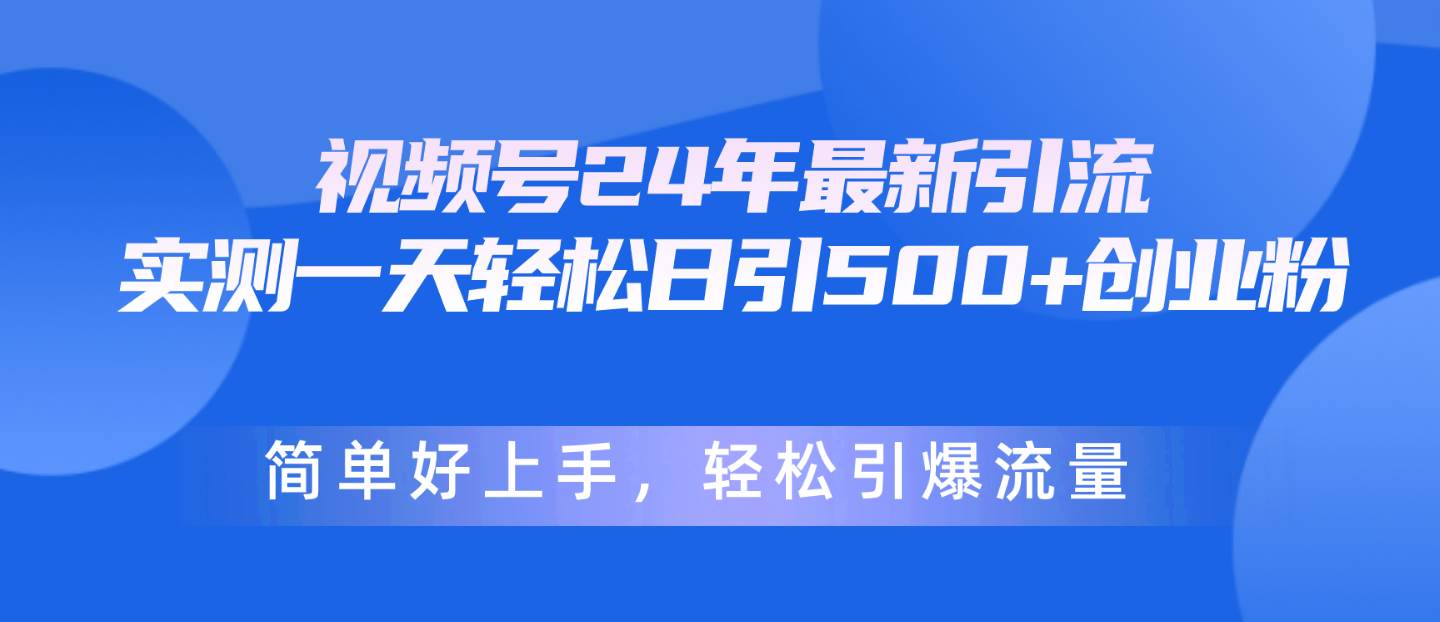 视频号24年最新引流，一天轻松日引500+创业粉，简单好上手，轻松引爆流量-米落轻创