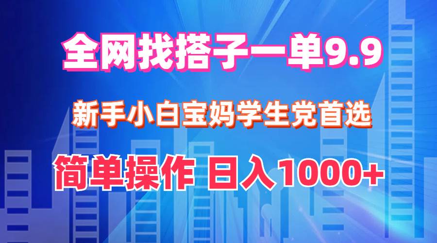全网找搭子1单9.9 新手小白宝妈学生党首选 简单操作 日入1000+-米落轻创