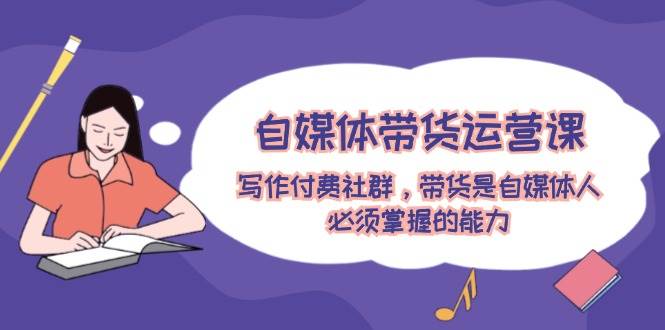 自媒体带货运营课：写作付费社群，带货是自媒体人必须掌握的能力-米落轻创