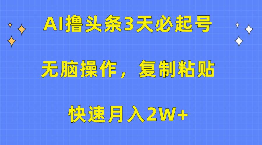 AI撸头条3天必起号，无脑操作3分钟1条，复制粘贴快速月入2W+-米落轻创