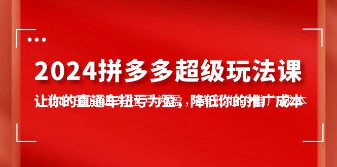 2024拼多多-超级玩法课，让你的直通车扭亏为盈，降低你的推广成本-7节课-米落轻创