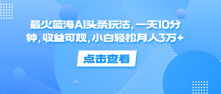 一天10分钟，收益可观，小白轻松月入3万+，最火蓝海AI头条玩法-米落轻创