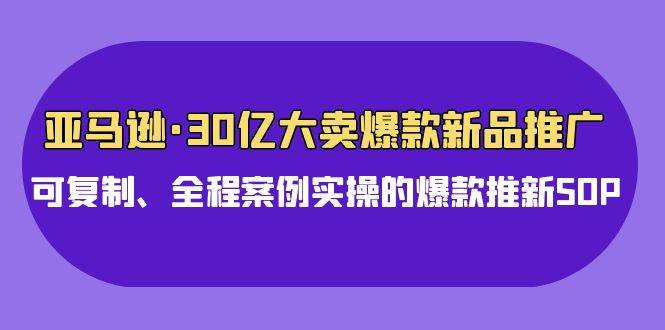 亚马逊30亿·大卖爆款新品推广，可复制、全程案例实操的爆款推新SOP-米落轻创